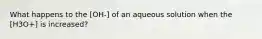 What happens to the [OH-] of an aqueous solution when the [H3O+] is increased?