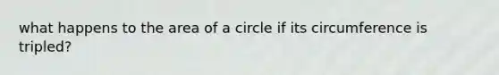 what happens to the <a href='https://www.questionai.com/knowledge/k5WrEACdau-area-of-a-circle' class='anchor-knowledge'>area of a circle</a> if its circumference is tripled?