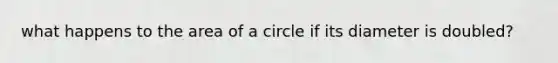 what happens to the area of a circle if its diameter is doubled?