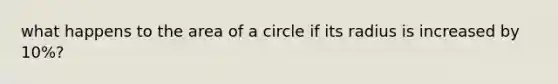 what happens to the <a href='https://www.questionai.com/knowledge/k5WrEACdau-area-of-a-circle' class='anchor-knowledge'>area of a circle</a> if its radius is increased by 10%?