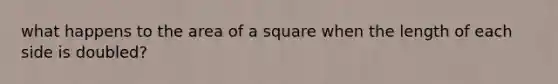 what happens to the area of a square when the length of each side is doubled?