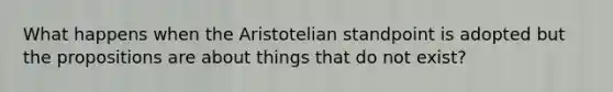 What happens when the Aristotelian standpoint is adopted but the propositions are about things that do not exist?