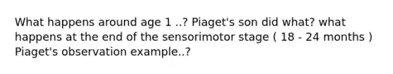 What happens around age 1 ..? Piaget's son did what? what happens at the end of the sensorimotor stage ( 18 - 24 months ) Piaget's observation example..?