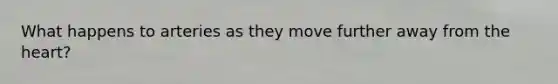 What happens to arteries as they move further away from the heart?