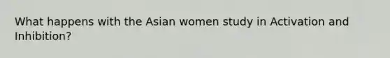 What happens with the Asian women study in Activation and Inhibition?