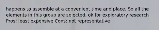 happens to assemble at a convenient time and place. So all the elements in this group are selected. ok for exploratory research Pros: least expensive Cons: not representative