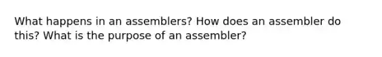 What happens in an assemblers? How does an assembler do this? What is the purpose of an assembler?