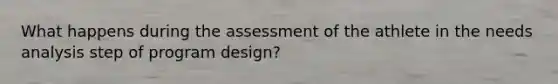 What happens during the assessment of the athlete in the needs analysis step of program design?