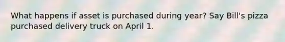 What happens if asset is purchased during year? Say Bill's pizza purchased delivery truck on April 1.