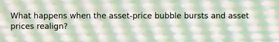 What happens when the asset-price bubble bursts and asset prices realign?