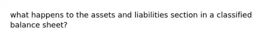 what happens to the assets and liabilities section in a classified balance sheet?