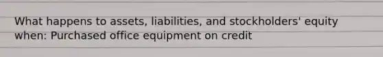 What happens to assets, liabilities, and stockholders' equity when: Purchased office equipment on credit