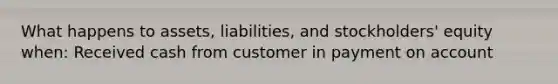 What happens to assets, liabilities, and stockholders' equity when: Received cash from customer in payment on account