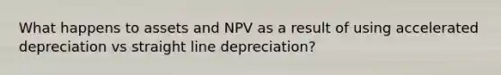 What happens to assets and NPV as a result of using accelerated depreciation vs straight line depreciation?