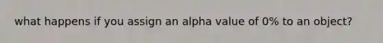 what happens if you assign an alpha value of 0% to an object?