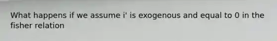 What happens if we assume i' is exogenous and equal to 0 in the fisher relation