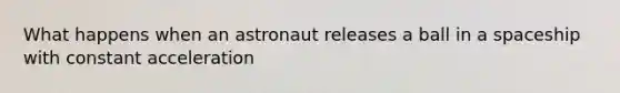 What happens when an astronaut releases a ball in a spaceship with constant acceleration