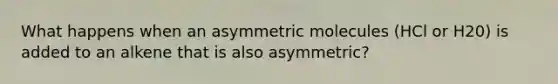 What happens when an asymmetric molecules (HCl or H20) is added to an alkene that is also asymmetric?