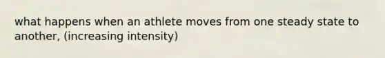 what happens when an athlete moves from one steady state to another, (increasing intensity)