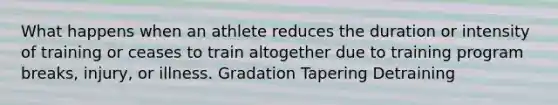 What happens when an athlete reduces the duration or intensity of training or ceases to train altogether due to training program breaks, injury, or illness. Gradation Tapering Detraining