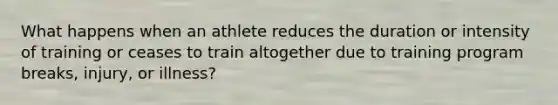 What happens when an athlete reduces the duration or intensity of training or ceases to train altogether due to training program breaks, injury, or illness?