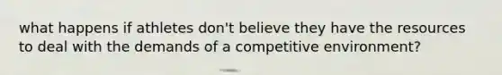 what happens if athletes don't believe they have the resources to deal with the demands of a competitive environment?