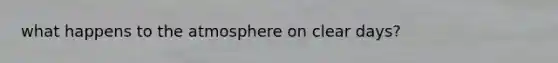 what happens to the atmosphere on clear days?