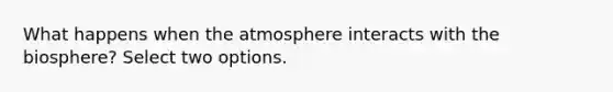 What happens when the atmosphere interacts with the biosphere? Select two options.