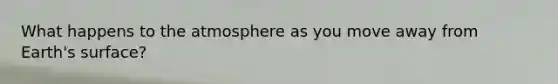 What happens to the atmosphere as you move away from Earth's surface?