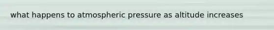 what happens to atmospheric pressure as altitude increases