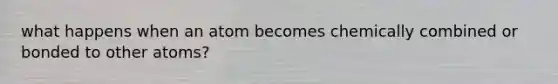 what happens when an atom becomes chemically combined or bonded to other atoms?