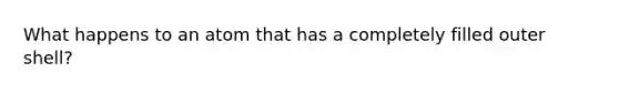 What happens to an atom that has a completely filled outer shell?