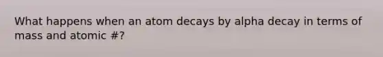 What happens when an atom decays by alpha decay in terms of mass and atomic #?