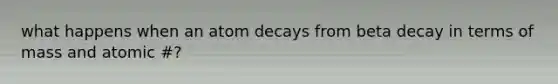 what happens when an atom decays from beta decay in terms of mass and atomic #?