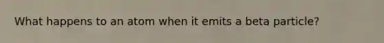 What happens to an atom when it emits a beta particle?