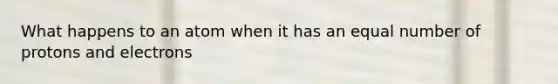 What happens to an atom when it has an equal number of protons and electrons