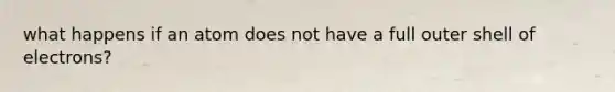 what happens if an atom does not have a full outer shell of electrons?