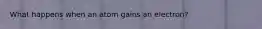 What happens when an atom gains an electron?