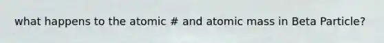 what happens to the atomic # and atomic mass in Beta Particle?