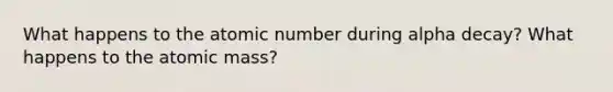 What happens to the atomic number during alpha decay? What happens to the atomic mass?