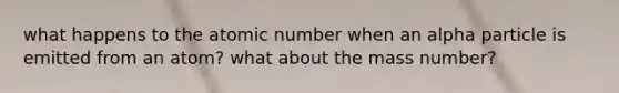 what happens to the atomic number when an alpha particle is emitted from an atom? what about the mass number?