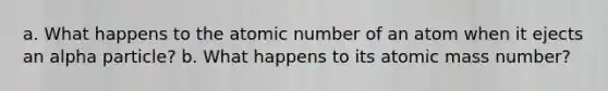 a. What happens to the atomic number of an atom when it ejects an alpha particle? b. What happens to its atomic mass number?