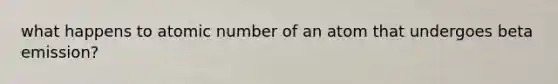 what happens to atomic number of an atom that undergoes beta emission?