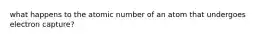 what happens to the atomic number of an atom that undergoes electron capture?