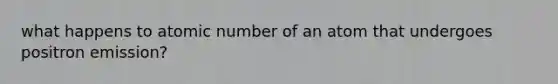 what happens to atomic number of an atom that undergoes positron emission?