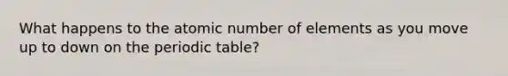 What happens to the atomic number of elements as you move up to down on the periodic table?