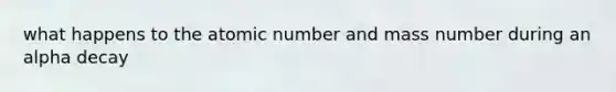 what happens to the atomic number and mass number during an alpha decay