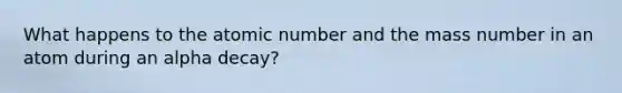 What happens to the atomic number and the mass number in an atom during an alpha decay?