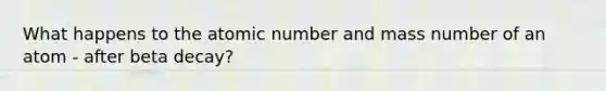 What happens to the atomic number and mass number of an atom - after beta decay?