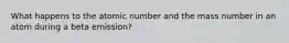 What happens to the atomic number and the mass number in an atom during a beta emission?